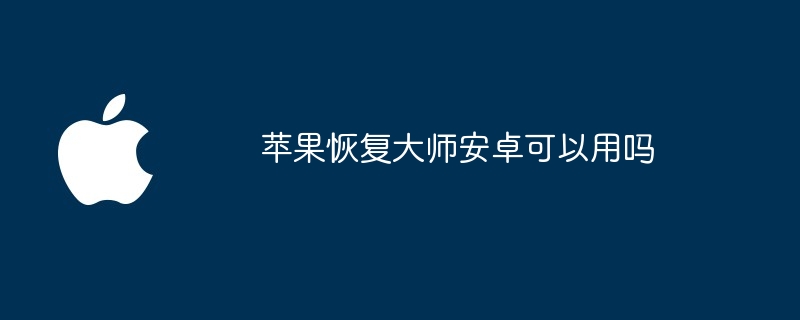 苹果恢复大师安卓可以用吗（大师.恢复.苹果）