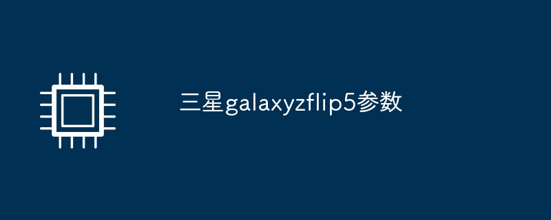 三星galaxyzflip5参数（三星.参数.galaxyzflip5）