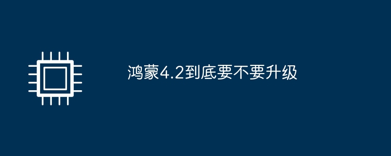 鸿蒙4.2到底要不要升级（鸿蒙.升级.要不要）
