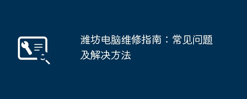 潍坊电脑维修指南：常见问题及解决方法（潍坊.常见问题.解决方法）
