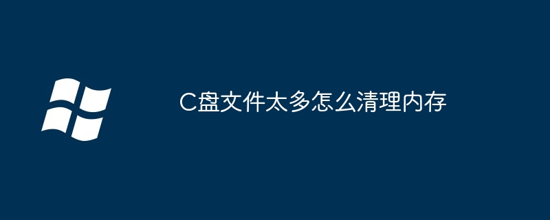 C盘文件太多怎么清理内存（太多.清理.内存）