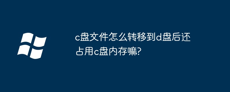 c盘文件怎么转移到d盘后还占用c盘内存嘛?（占用.内存.文件）