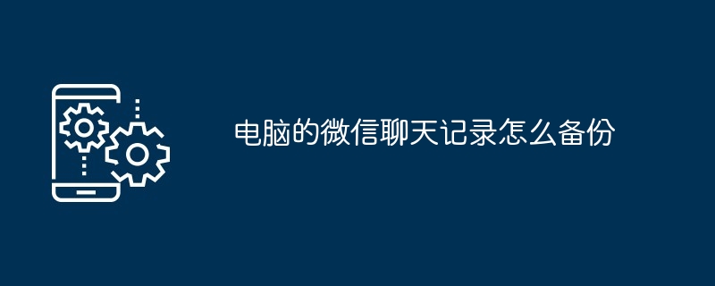 电脑的微信聊天记录怎么备份（聊天记录.备份.电脑）