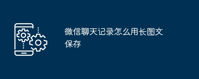 微信聊天记录怎么用长图文保存（聊天记录.保存.图文）
