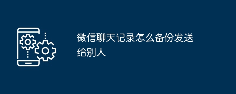 微信聊天记录怎么备份发送给别人（聊天记录.给别人.备份）