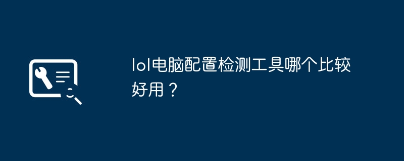 lol电脑配置检测工具哪个比较好用？（好用.电脑配置.检测工具）