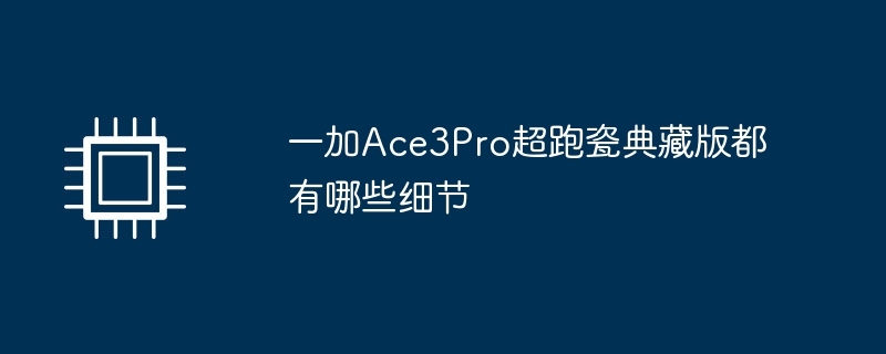 一加Ace3Pro超跑瓷典藏版都有哪些细节（典藏版.都有哪些.细节）