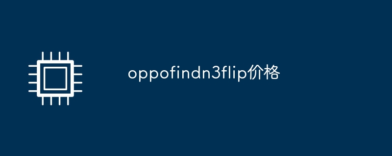 oppofindn3flip价格（价格.oppofindn3flip）