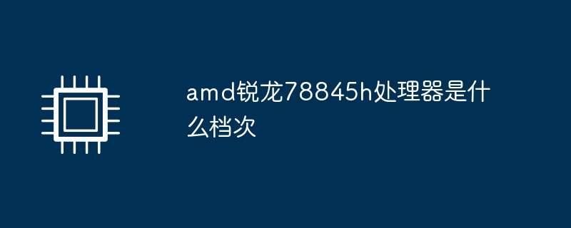 amd锐龙78845h处理器是什么档次（档次.处理器.amd）