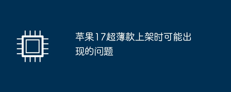 苹果17超薄款上架时可能出现的问题（上架.可能出现.苹果）
