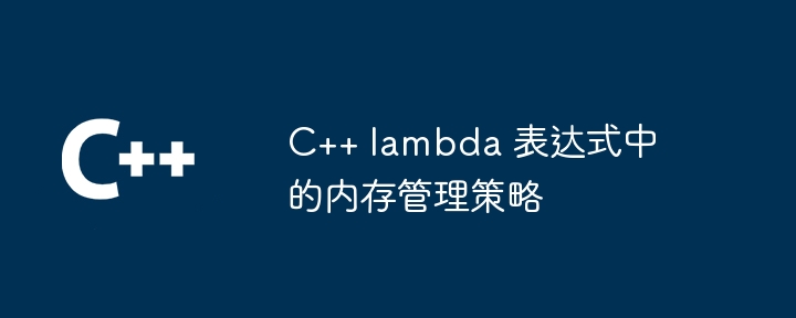 C++ lambda 表达式中的内存管理策略（表达式.内存管理.策略.lambda...）
