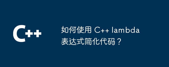 如何使用 C++ lambda 表达式简化代码？（表达式.如何使用.简化.代码.lambda...）