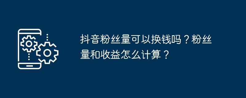 抖音粉丝量可以换钱吗？粉丝量和收益怎么计算？（粉丝.换钱.收益）