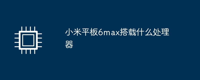 小米平板6max搭载什么处理器（搭载.小米.平板）