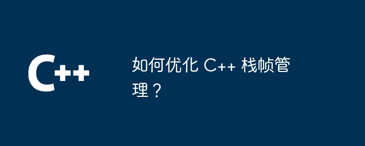 如何优化 C++ 栈帧管理？（优化.管理...）