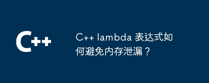 C++ lambda 表达式如何避免内存泄漏？（表达式.泄漏.内存.lambda...）