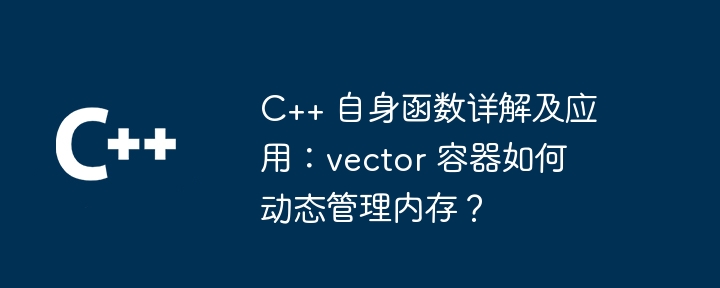 C++ 自身函数详解及应用：vector 容器如何动态管理内存？（容器.详解.函数.内存.动态...）