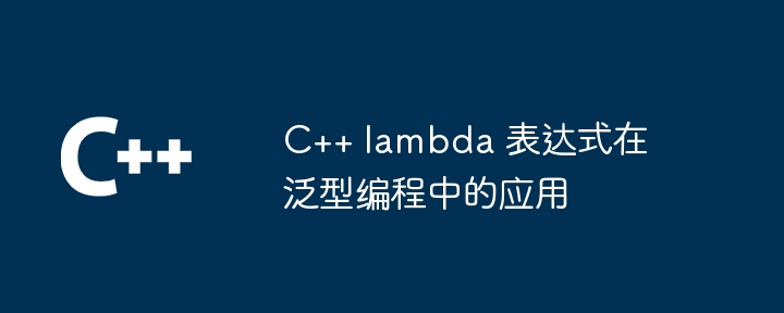 C++ lambda 表达式在泛型编程中的应用（表达式.编程.lambda...）