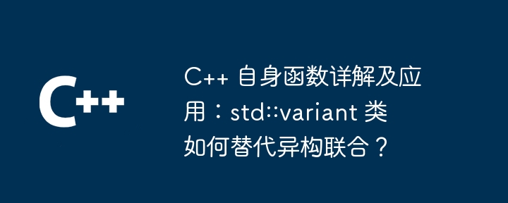 C++ 自身函数详解及应用：std::variant 类如何替代异构联合？（详解.函数.异构.联合.std...）