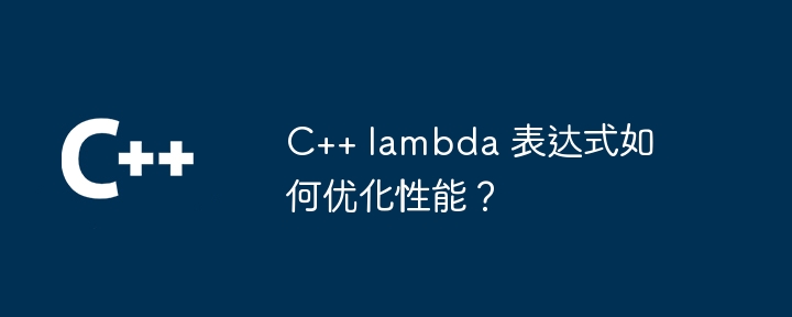 C++ lambda 表达式如何优化性能？（表达式.性能.优化.lambda...）