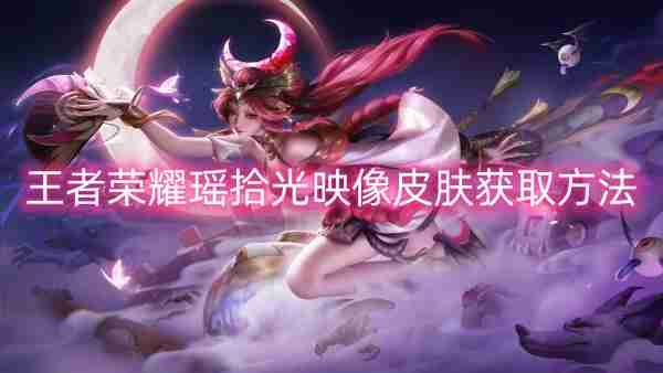 《王者荣耀》瑶拾光映像皮肤怎么获取（荣耀.映像.王者）