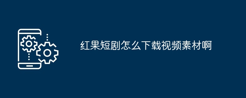 红果短剧怎么下载视频素材啊（红果.短剧.素材）