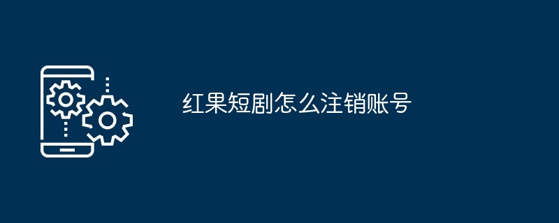 红果短剧怎么注销账号（红果.短剧.注销）