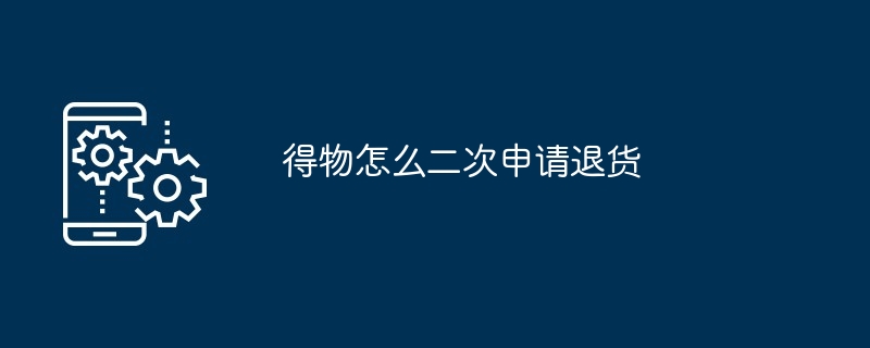 得物怎么二次申请退货（退货.申请）