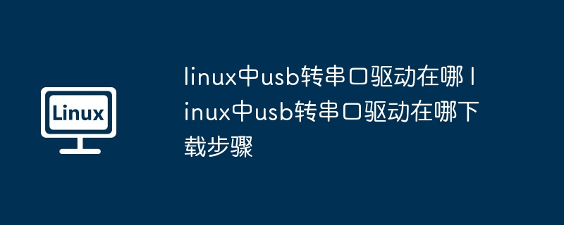 linux中usb转串口驱动在哪 linux中usb转串口驱动在哪下载步骤（串口.驱动.步骤）