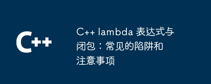 C++ lambda 表达式与闭包：常见的陷阱和注意事项（表达式.陷阱.注意事项.常见.lambda...）