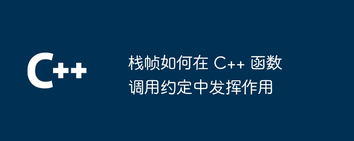 栈帧如何在 C++ 函数调用约定中发挥作用（发挥作用.调用.函数.约定.如何在...）