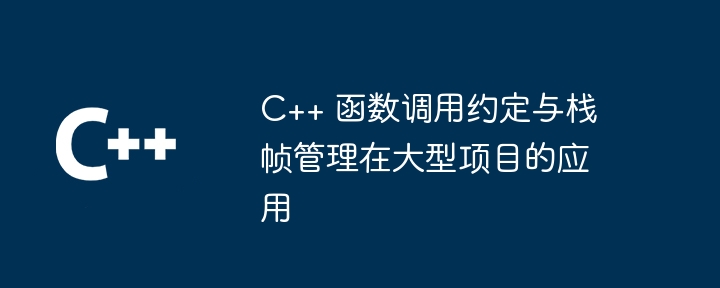 C++ 函数调用约定与栈帧管理在大型项目的应用（调用.函数.约定.项目.管理...）