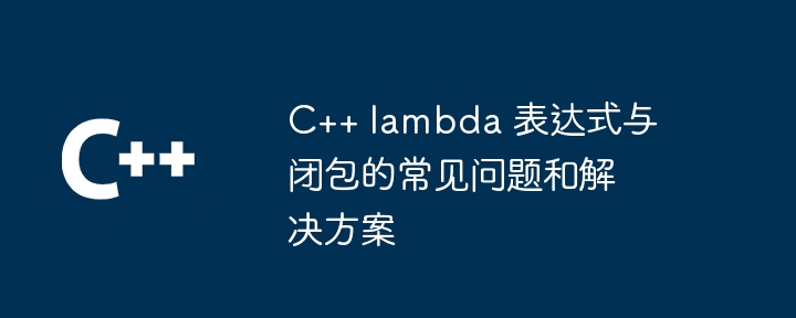 C++ lambda 表达式与闭包的常见问题和解决方案（表达式.常见问题.解决方案.lambda...）