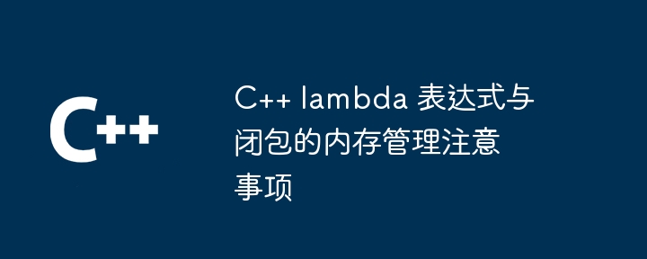 C++ lambda 表达式与闭包的内存管理注意事项（表达式.注意事项.内存管理.lambda...）