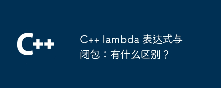 C++ lambda 表达式与闭包：有什么区别？（表达式.有什么区别.lambda...）