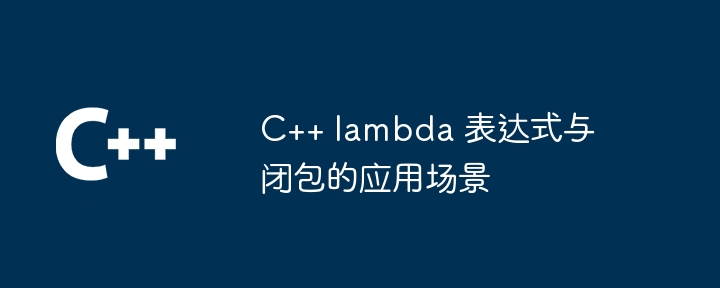 C++ lambda 表达式与闭包的应用场景（表达式.场景.lambda...）