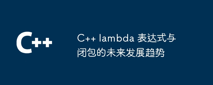 C++ lambda 表达式与闭包的未来发展趋势（表达式.未来发展.趋势.lambda...）