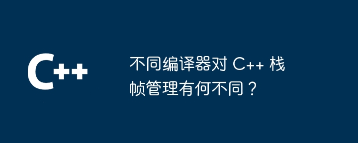 不同编译器对 C++ 栈帧管理有何不同？（编译器.有何不同.管理...）