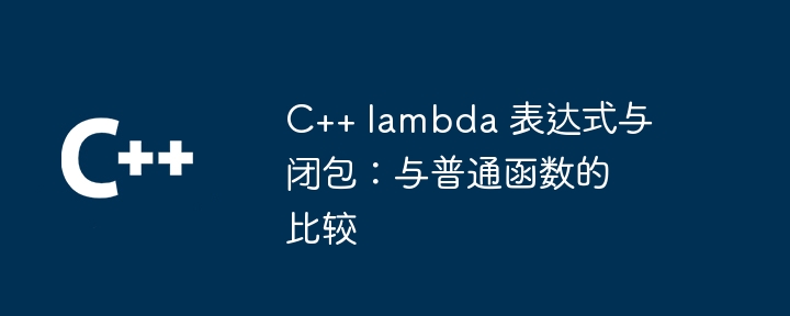 C++ lambda 表达式与闭包：与普通函数的比较（表达式.函数.lambda...）