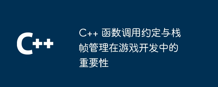 C++ 函数调用约定与栈帧管理在游戏开发中的重要性（调用.游戏开发.函数.重要性.约定...）
