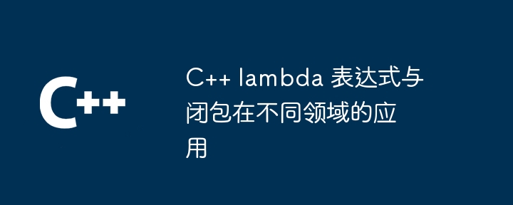 C++ lambda 表达式与闭包在不同领域的应用（表达式.领域.lambda...）