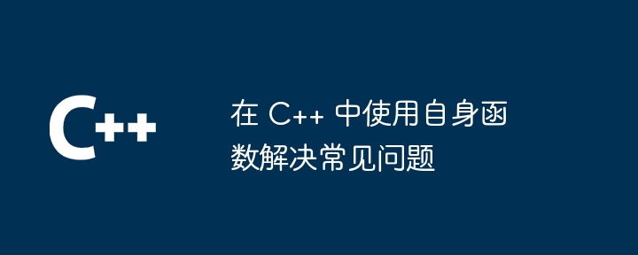 在 C++ 中使用自身函数解决常见问题（常见问题.函数.解决...）