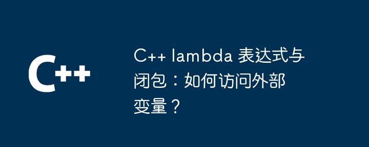 C++ lambda 表达式与闭包：如何访问外部变量？（表达式.变量.访问.lambda...）
