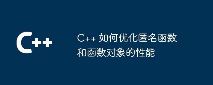 C++ 如何优化匿名函数和函数对象的性能（函数.对象.优化.性能.匿名...）