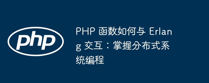 PHP 函数如何与 Erlang 交互：掌握分布式系统编程（分布式.交互.函数.编程.系统...）