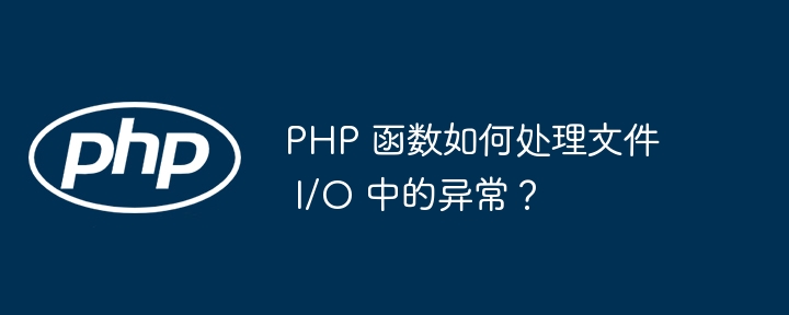 PHP 函数如何处理文件 I/O 中的异常？（如何处理.函数.异常.文件.PHP...）