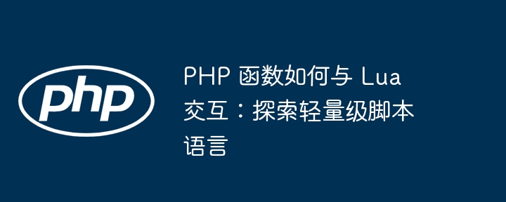PHP 函数如何与 Lua 交互：探索轻量级脚本语言（交互.函数.脚本语言.探索.PHP...）