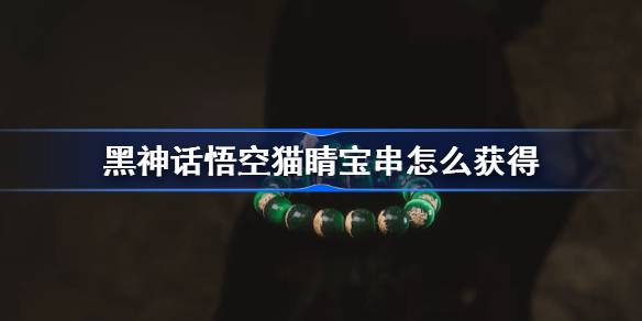 《黑神话悟空》猫睛宝串怎么获取（悟空.获取.神话）