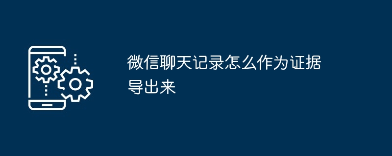 微信聊天记录怎么作为证据导出来（聊天记录.导出.证据）