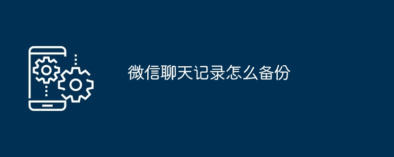 微信聊天记录怎么备份（聊天记录.备份）